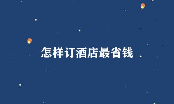 怎样订酒店最省钱