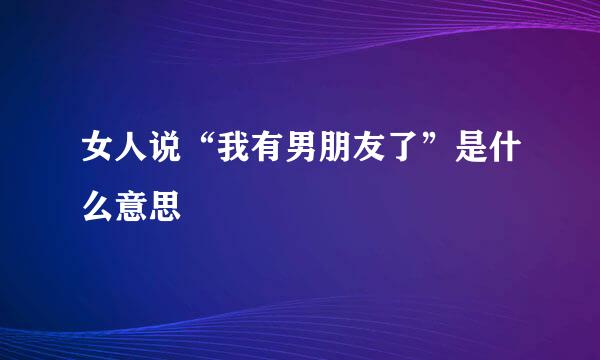 女人说“我有男朋友了”是什么意思