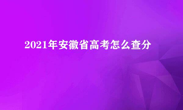 2021年安徽省高考怎么查分