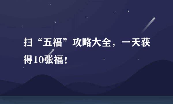 扫“五福”攻略大全，一天获得10张福！