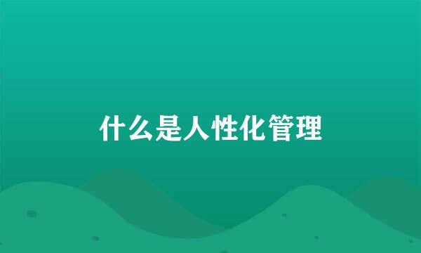 什么是人性化管理