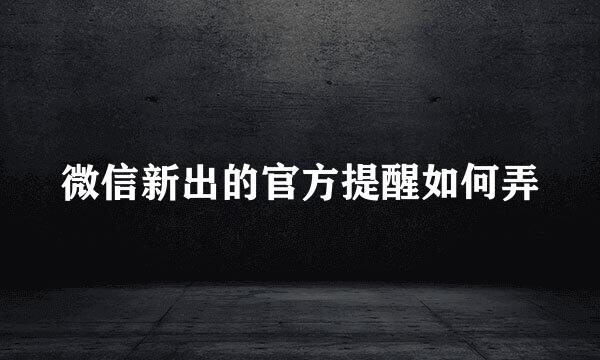 微信新出的官方提醒如何弄