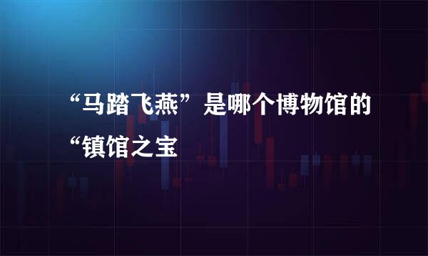 “马踏飞燕”是哪个博物馆的“镇馆之宝