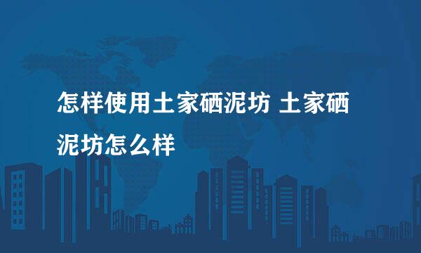 怎样使用土家硒泥坊 土家硒泥坊怎么样