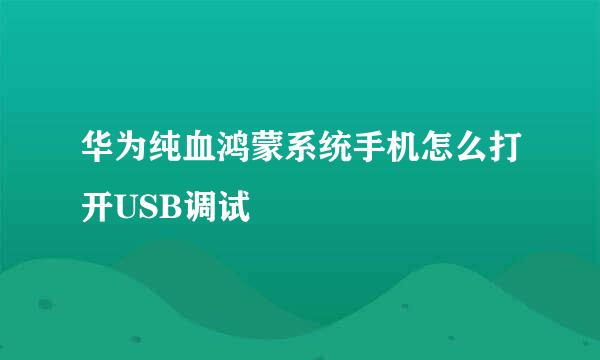 华为纯血鸿蒙系统手机怎么打开USB调试
