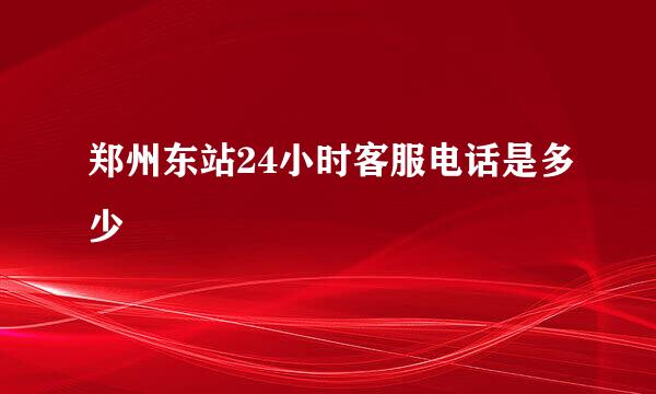 郑州东站24小时客服电话是多少