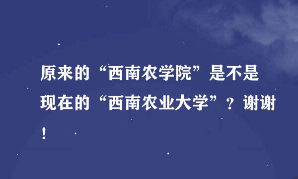 原来的“西南农学院”是不是现在的“西南农业大学”？谢谢！