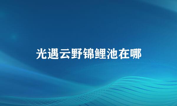 光遇云野锦鲤池在哪