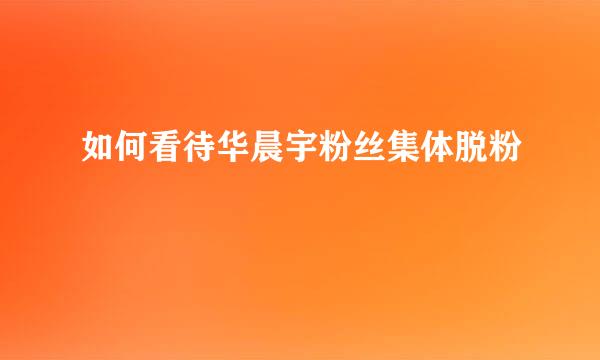 如何看待华晨宇粉丝集体脱粉