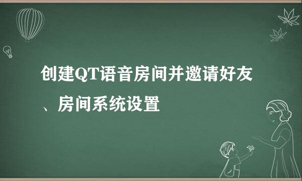 创建QT语音房间并邀请好友、房间系统设置