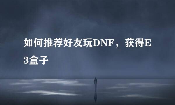 如何推荐好友玩DNF，获得E3盒子