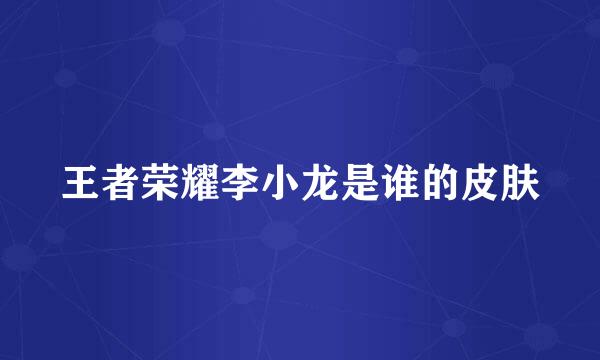 王者荣耀李小龙是谁的皮肤