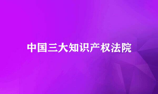 中国三大知识产权法院