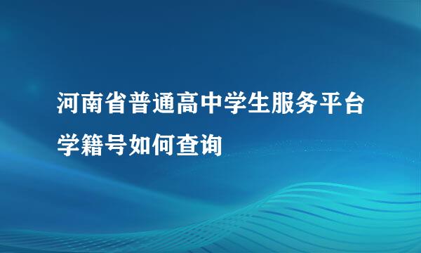 河南省普通高中学生服务平台学籍号如何查询