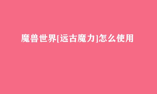 魔兽世界[远古魔力]怎么使用
