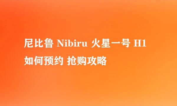 尼比鲁 Nibiru 火星一号 H1 如何预约 抢购攻略