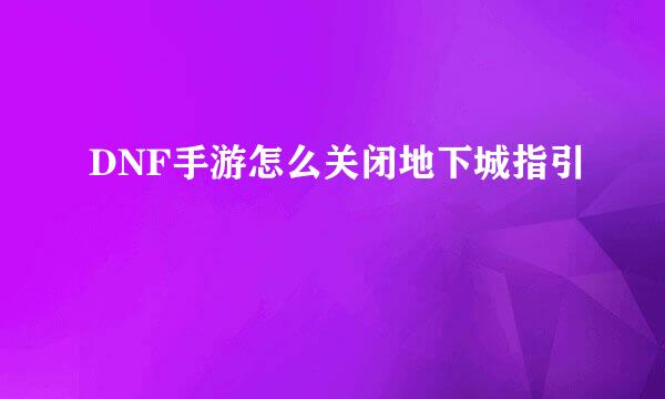 DNF手游怎么关闭地下城指引
