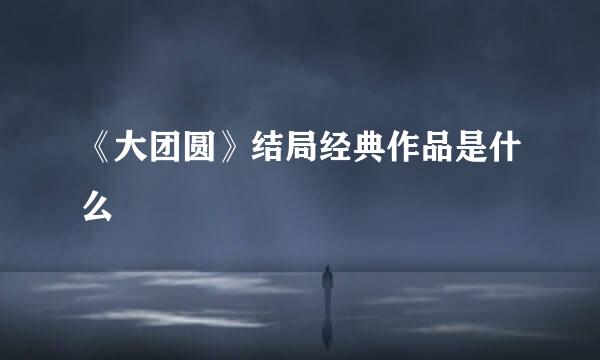 《大团圆》结局经典作品是什么