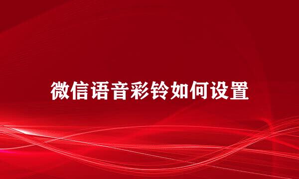 微信语音彩铃如何设置