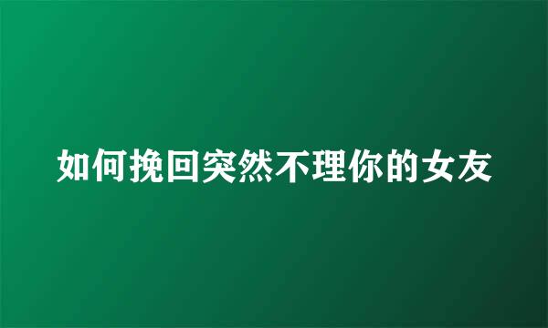 如何挽回突然不理你的女友