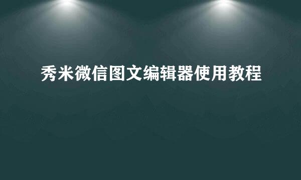 秀米微信图文编辑器使用教程
