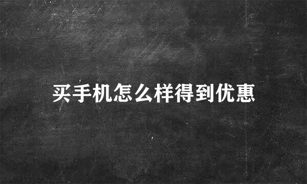 买手机怎么样得到优惠
