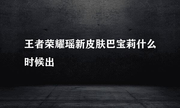 王者荣耀瑶新皮肤巴宝莉什么时候出