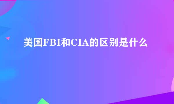 美国FBI和CIA的区别是什么