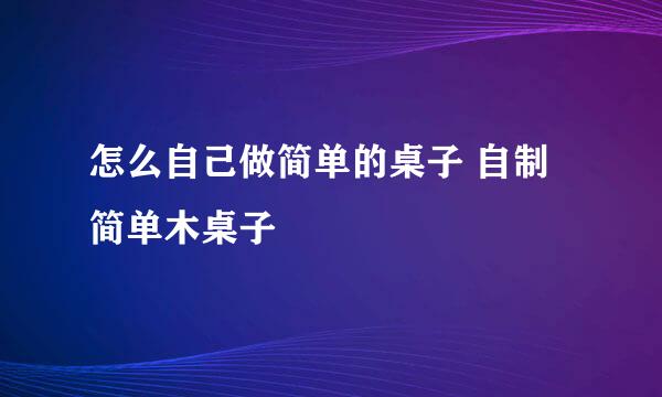 怎么自己做简单的桌子 自制简单木桌子