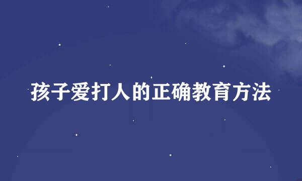 孩子爱打人的正确教育方法