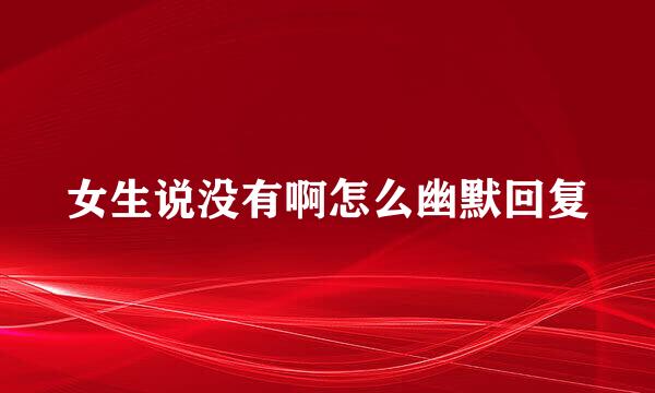 女生说没有啊怎么幽默回复