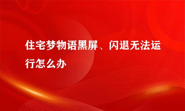 住宅梦物语黑屏、闪退无法运行怎么办