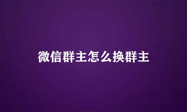 微信群主怎么换群主
