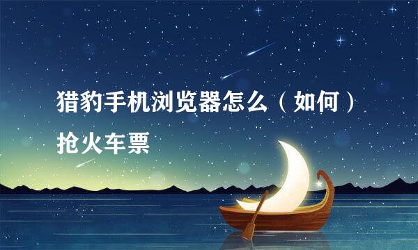 猎豹手机浏览器怎么（如何）抢火车票