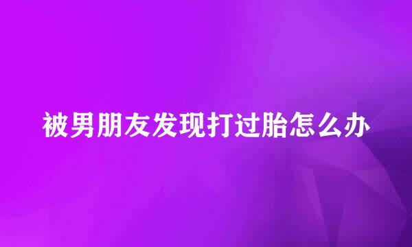 被男朋友发现打过胎怎么办