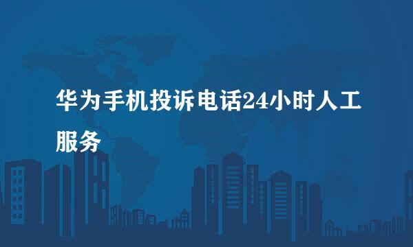 华为手机投诉电话24小时人工服务