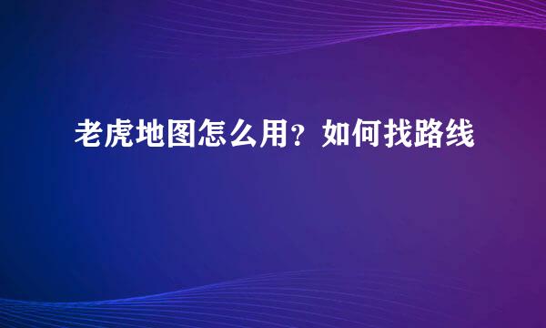 老虎地图怎么用？如何找路线