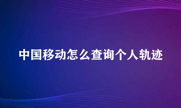 中国移动怎么查询个人轨迹