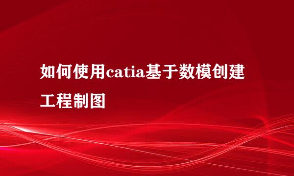 如何使用catia基于数模创建工程制图