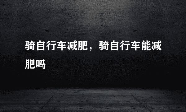 骑自行车减肥，骑自行车能减肥吗