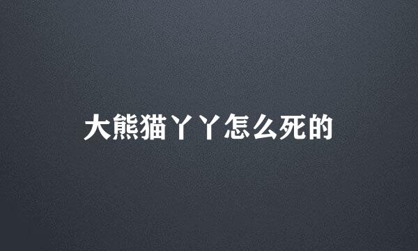 大熊猫丫丫怎么死的