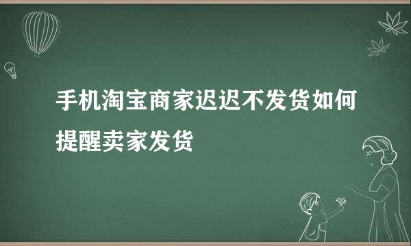 手机淘宝商家迟迟不发货如何提醒卖家发货