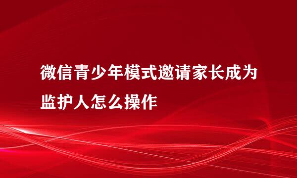 微信青少年模式邀请家长成为监护人怎么操作