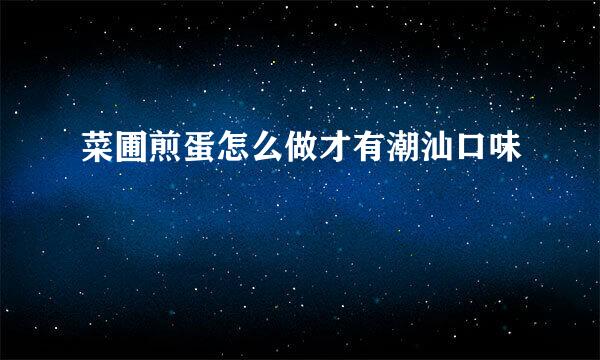 菜圃煎蛋怎么做才有潮汕口味