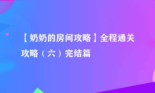 【奶奶的房间攻略】全程通关攻略（六）完结篇