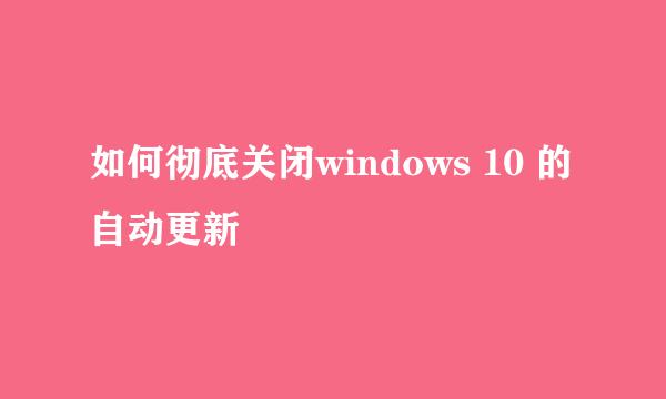 如何彻底关闭windows 10 的自动更新