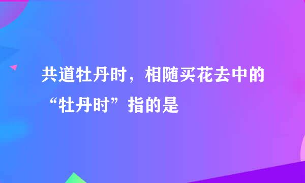 共道牡丹时，相随买花去中的“牡丹时”指的是