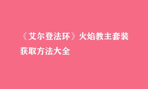 《艾尔登法环》火焰教主套装获取方法大全