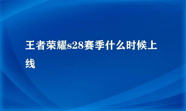 王者荣耀s28赛季什么时候上线