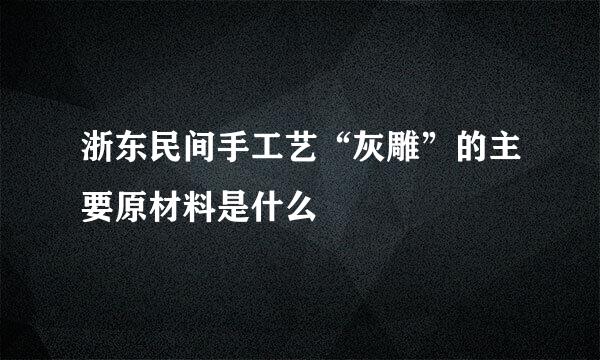 浙东民间手工艺“灰雕”的主要原材料是什么
